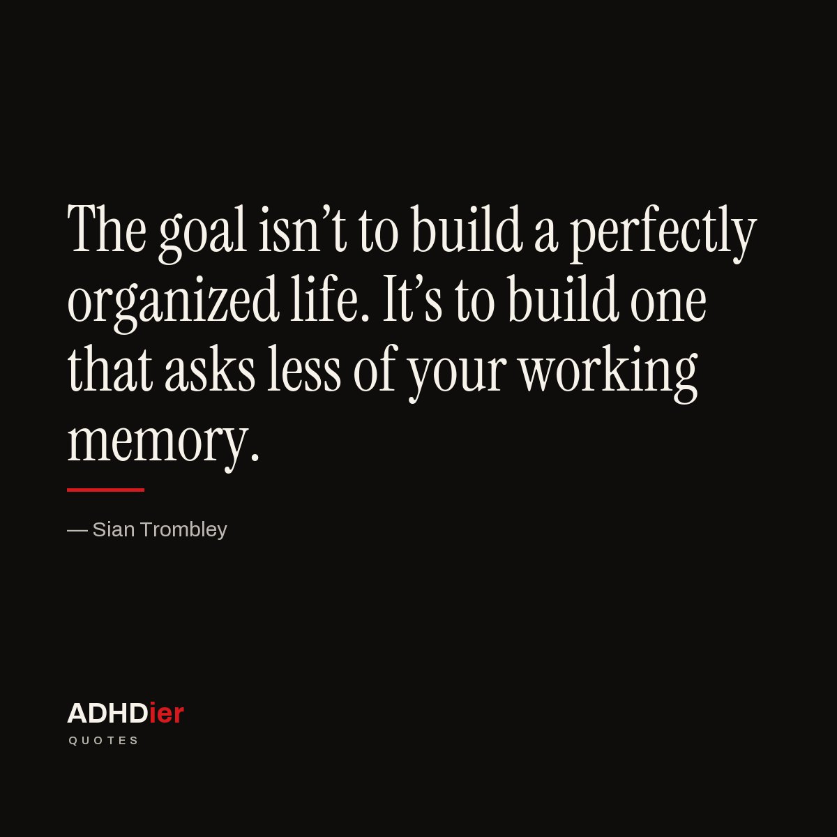 “The goal isn't to build a perfectly organized life. It's to build one that asks less of your working memory.” — Sian Trombley