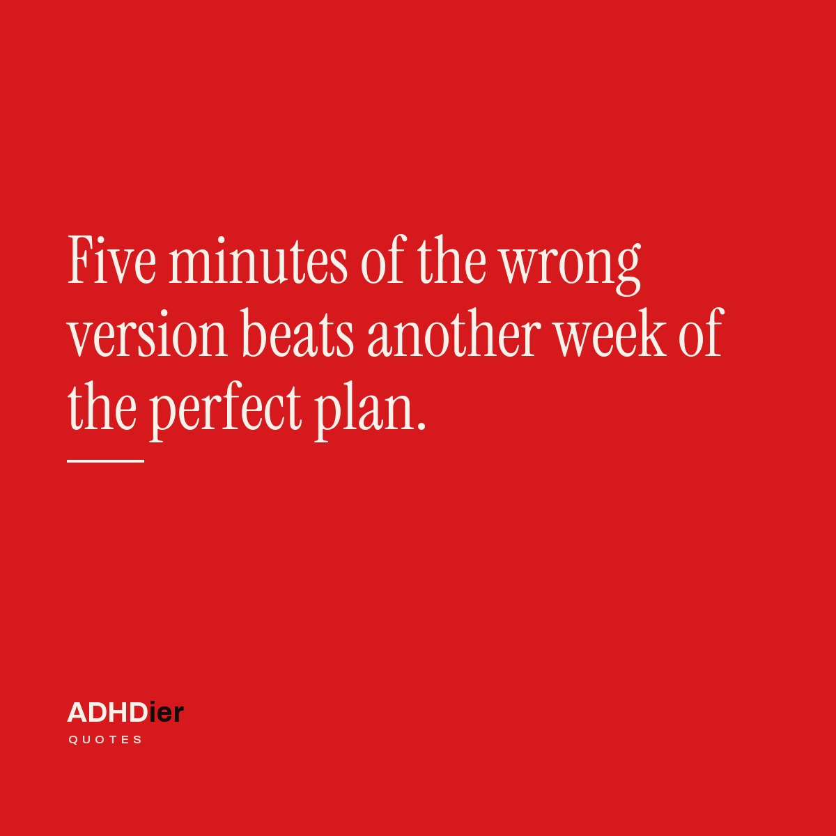 “Five minutes of the wrong version beats another week of the perfect plan.” — ADHDier