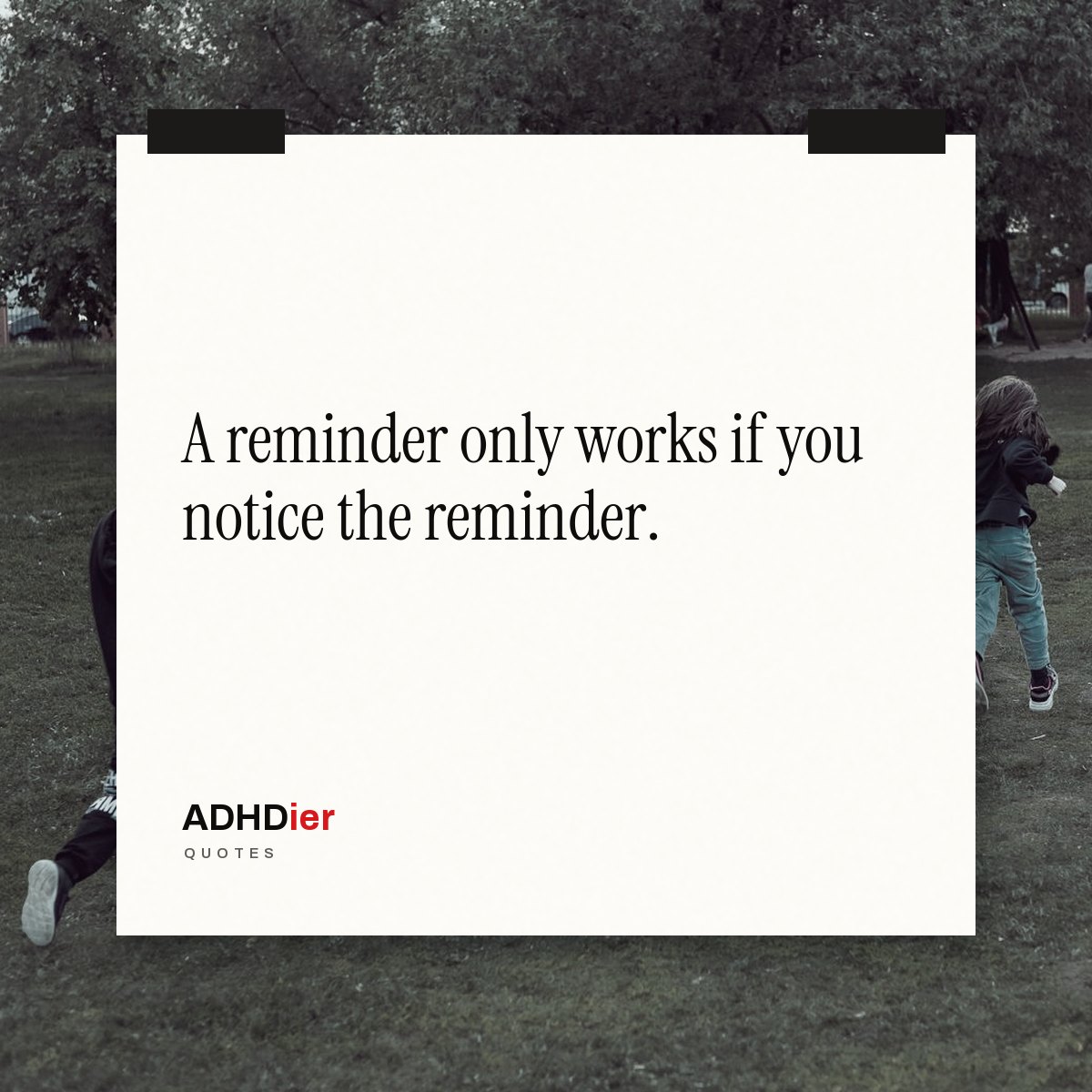 “A reminder only works if you notice the reminder.” — ADHDier